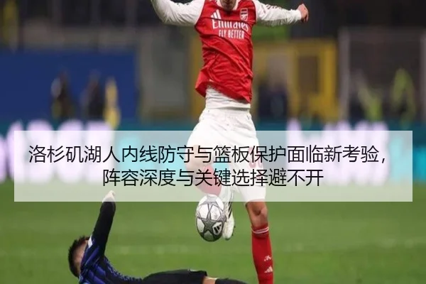 洛杉矶湖人内线防守与篮板保护面临新考验，阵容深度与关键选择避不开